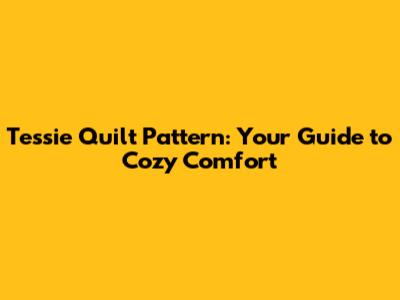 Tessie Quilt Pattern: Your Guide to Cozy Comfort