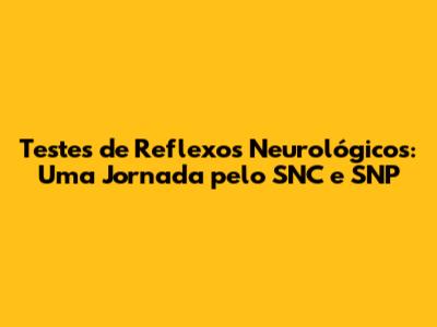 Testes de Reflexos Neurológicos: Uma Jornada pelo SNC e SNP