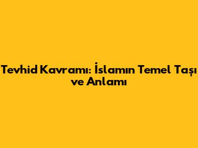 Tevhid Kavramı: İslam'ın Temel Taşı ve Anlamı