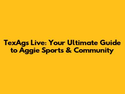 TexAgs Live: Your Ultimate Guide to Aggie Sports & Community
