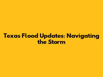 Texas Flood Updates: Navigating the Storm