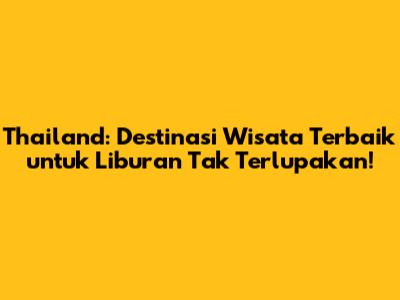 Thailand: Destinasi Wisata Terbaik untuk Liburan Tak Terlupakan!