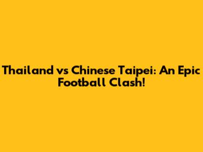 Thailand vs Chinese Taipei: An Epic Football Clash!