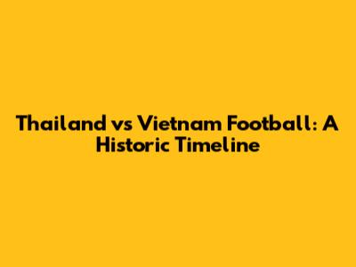 Thailand vs Vietnam Football: A Historic Timeline