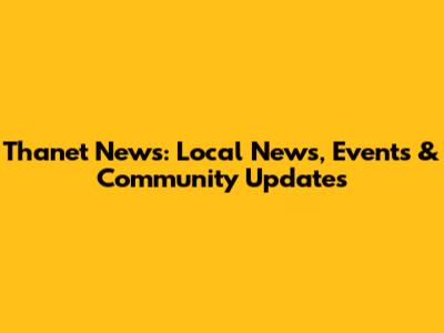 Thanet News: Local News, Events & Community Updates