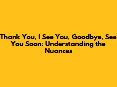 Thank You, I See You, Goodbye, See You Soon: Understanding the Nuances