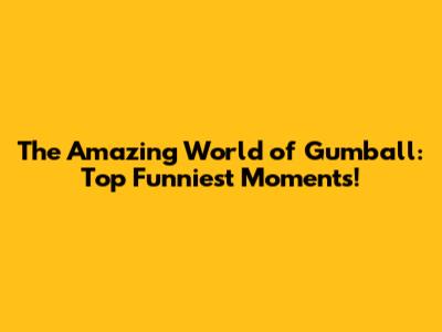 The Amazing World of Gumball: Top Funniest Moments!