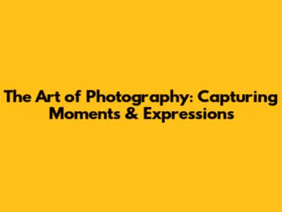 The Art of Photography: Capturing Moments & Expressions