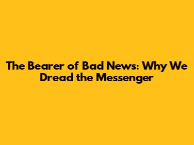 The Bearer of Bad News: Why We Dread the Messenger