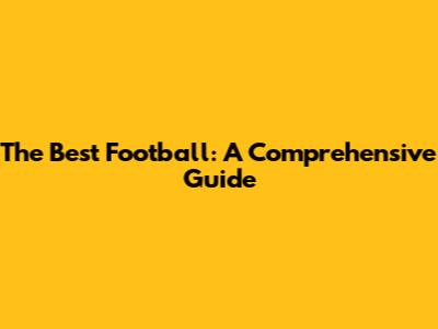 The Best Football: A Comprehensive Guide