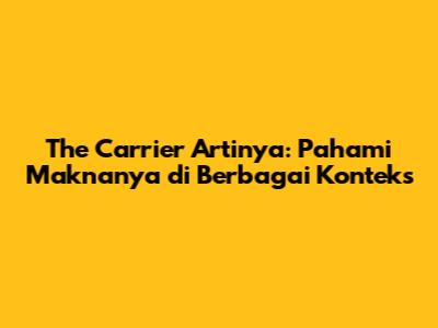 The Carrier Artinya: Pahami Maknanya di Berbagai Konteks
