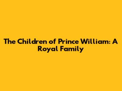 The Children of Prince William: A Royal Family