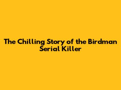 The Chilling Story of the Birdman Serial Killer