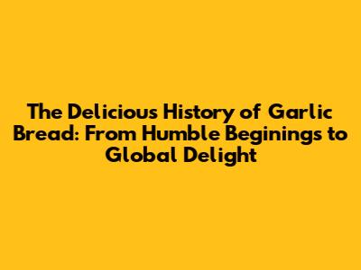 The Delicious History of Garlic Bread: From Humble Beginings to Global Delight