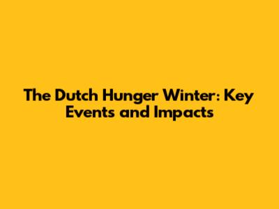 The Dutch Hunger Winter: Key Events and Impacts