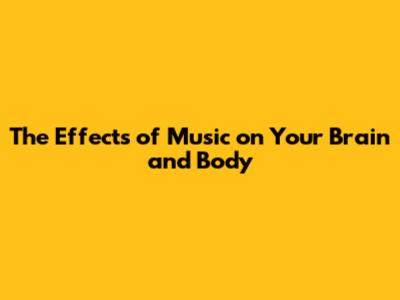 The Effects of Music on Your Brain and Body