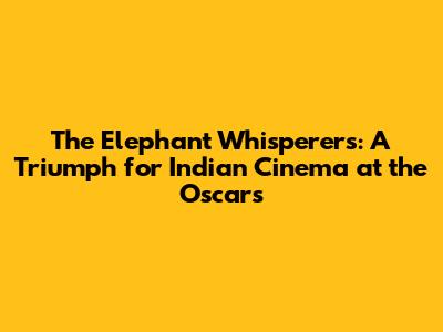 The Elephant Whisperers: A Triumph for Indian Cinema at the Oscars