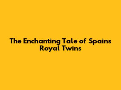 The Enchanting Tale of Spain's Royal Twins