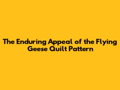 The Enduring Appeal of the Flying Geese Quilt Pattern