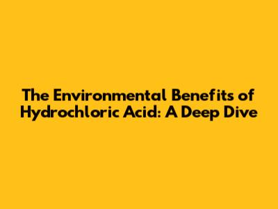 The Environmental Benefits of Hydrochloric Acid: A Deep Dive