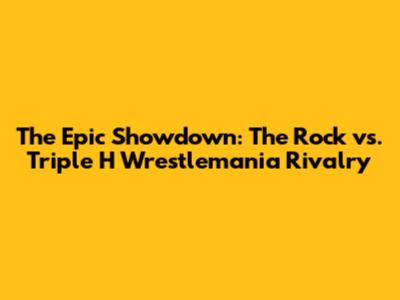 The Epic Showdown: The Rock vs. Triple H Wrestlemania Rivalry