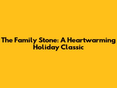 The Family Stone: A Heartwarming Holiday Classic