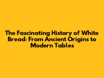 The Fascinating History of White Bread: From Ancient Origins to Modern Tables