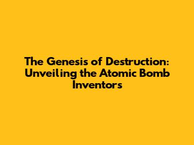 The Genesis of Destruction: Unveiling the Atomic Bomb Inventors