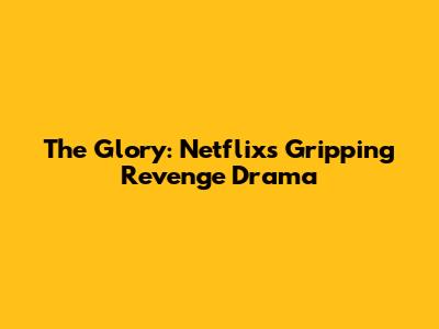 The Glory: Netflix's Gripping Revenge Drama