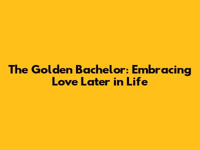 The Golden Bachelor: Embracing Love Later in Life