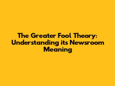 The Greater Fool Theory: Understanding its Newsroom Meaning