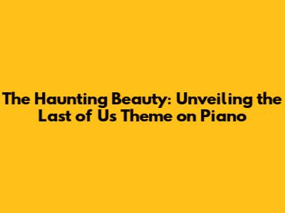 The Haunting Beauty: Unveiling the Last of Us Theme on Piano