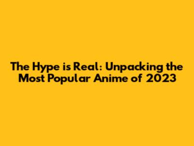 The Hype is Real: Unpacking the Most Popular Anime of 2023