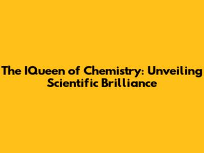 The IQueen of Chemistry: Unveiling Scientific Brilliance