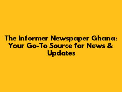The Informer Newspaper Ghana: Your Go-To Source for News & Updates