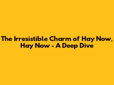 The Irresistible Charm of 'Hay Now, Hay Now' - A Deep Dive