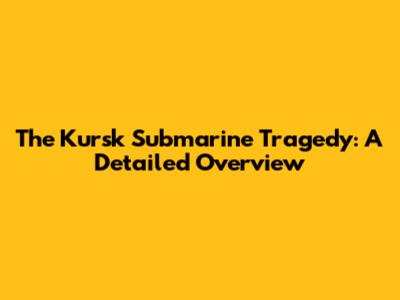 The Kursk Submarine Tragedy: A Detailed Overview