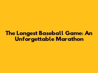 The Longest Baseball Game: An Unforgettable Marathon