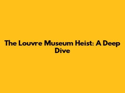The Louvre Museum Heist: A Deep Dive