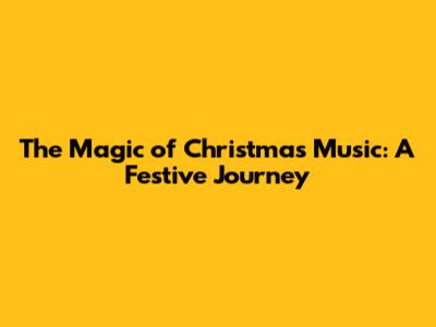 The Magic of Christmas Music: A Festive Journey