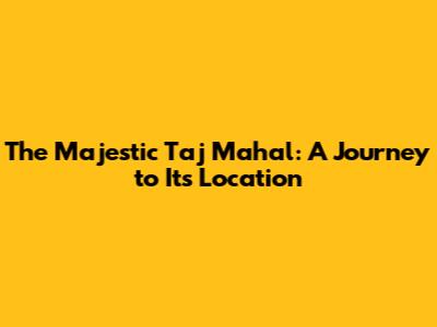 The Majestic Taj Mahal: A Journey to Its Location