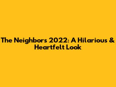 The Neighbors 2022: A Hilarious & Heartfelt Look