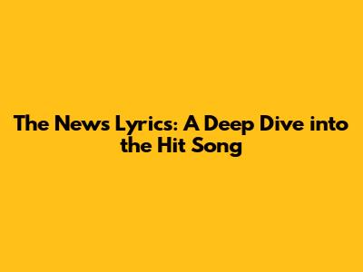 The News Lyrics: A Deep Dive into the Hit Song