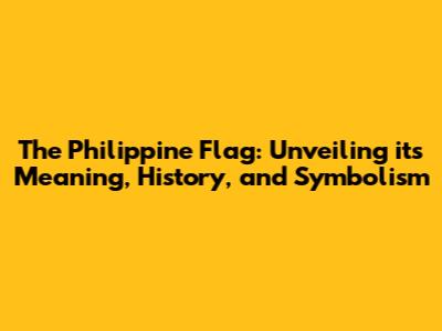 The Philippine Flag: Unveiling its Meaning, History, and Symbolism