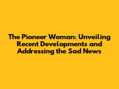 The Pioneer Woman: Unveiling Recent Developments and Addressing the Sad News