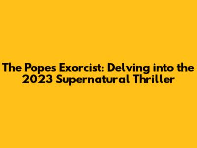 The Pope's Exorcist: Delving into the 2023 Supernatural Thriller