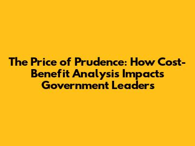 The Price of Prudence: How Cost-Benefit Analysis Impacts Government Leaders