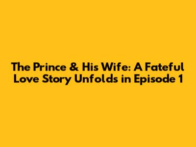 The Prince & His Wife: A Fateful Love Story Unfolds in Episode 1