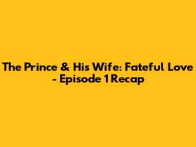 The Prince & His Wife: Fateful Love - Episode 1 Recap