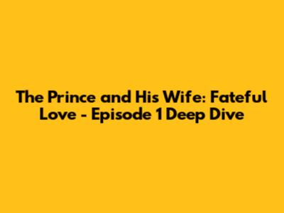 The Prince and His Wife: Fateful Love - Episode 1 Deep Dive